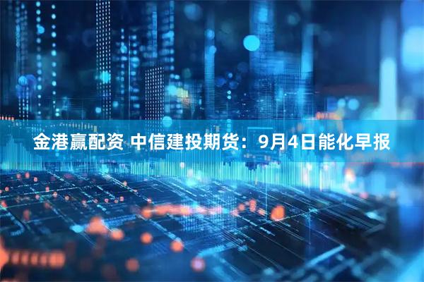 金港赢配资 中信建投期货：9月4日能化早报