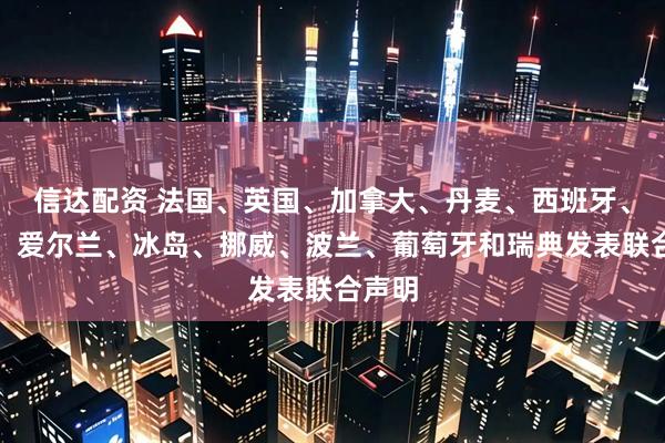 信达配资 法国、英国、加拿大、丹麦、西班牙、芬兰、爱尔兰、冰岛、挪威、波兰、葡萄牙和瑞典发表联合声明